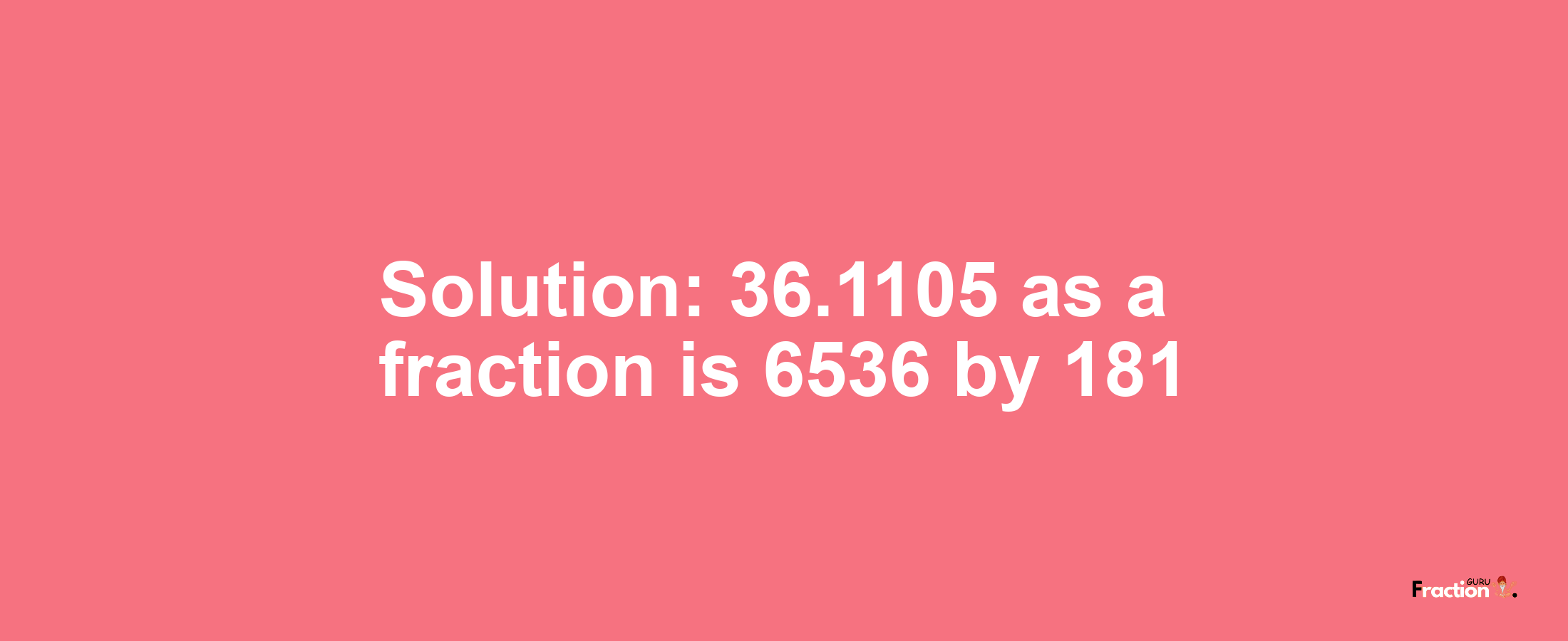 Solution:36.1105 as a fraction is 6536/181